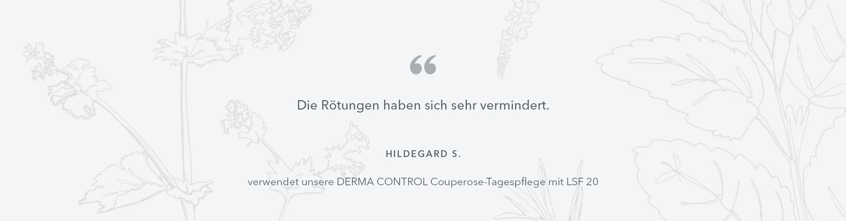 Die Rötungen haben sich sehr vermindert. Hildegard S. verwendet unsere DERMA CONTROL Couperose-Tagespflege mit LSF 20