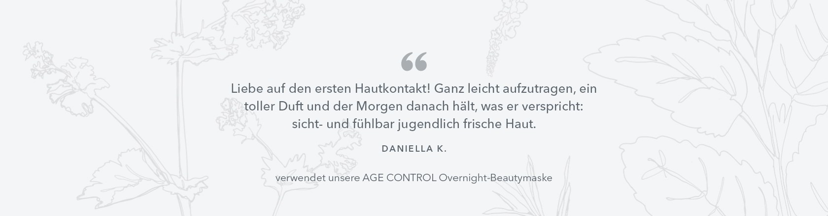 Liebe auf den ersten Hautkontakt! Ganz leicht aufzutragen, ein toller Duft und der Morgen danach hält, was er verspricht: sicht- und fühlbar jugendlich frische Haut. AGE CONTROL Overnight-Beautymaske
